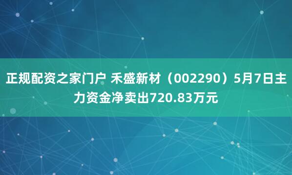 正规配资之家门户 禾盛新材（002290）5月7日主力资金净卖出720.83万元