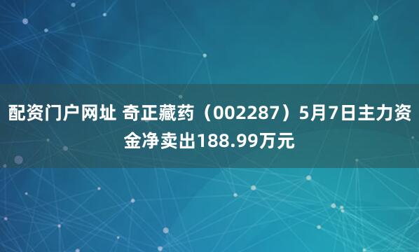 配资门户网址 奇正藏药（002287）5月7日主力资金净卖出188.99万元