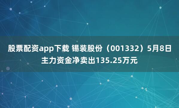股票配资app下载 锡装股份（001332）5月8日主力资金净卖出135.25万元