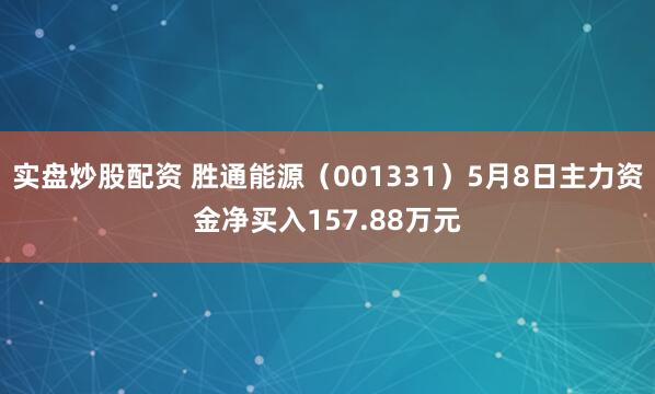 实盘炒股配资 胜通能源（001331）5月8日主力资金净买入157.88万元