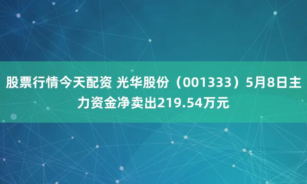 股票行情今天配资 光华股份（001333）5月8日主力资金净卖出219.54万元
