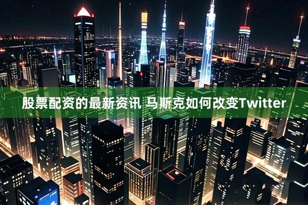 股票配资的最新资讯 马斯克如何改变Twitter