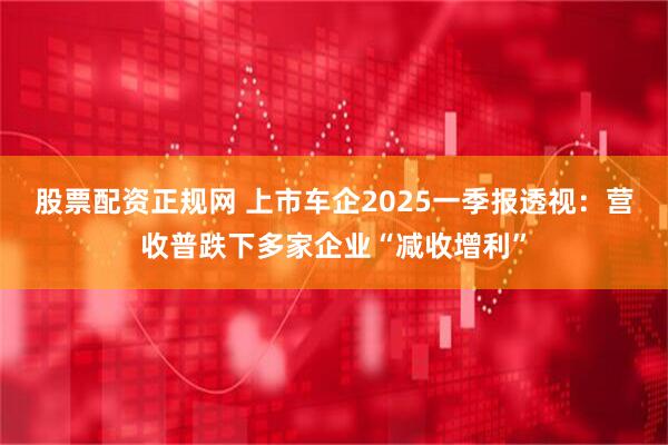 股票配资正规网 上市车企2025一季报透视：营收普跌下多家企业“减收增利”