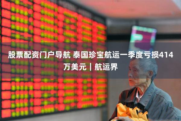 股票配资门户导航 泰国珍宝航运一季度亏损414万美元｜航运界
