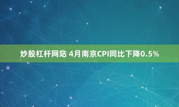 炒股杠杆网站 4月南京CPI同比下降0.5%