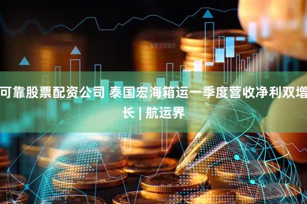 可靠股票配资公司 泰国宏海箱运一季度营收净利双增长 | 航运界