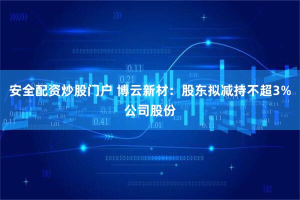 安全配资炒股门户 博云新材：股东拟减持不超3%公司股份