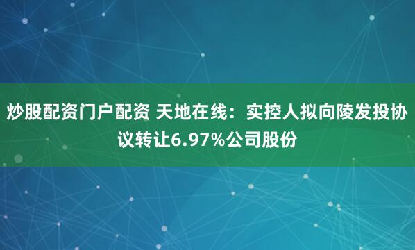炒股配资门户配资 天地在线：实控人拟向陵发投协议转让6.97%公司股份