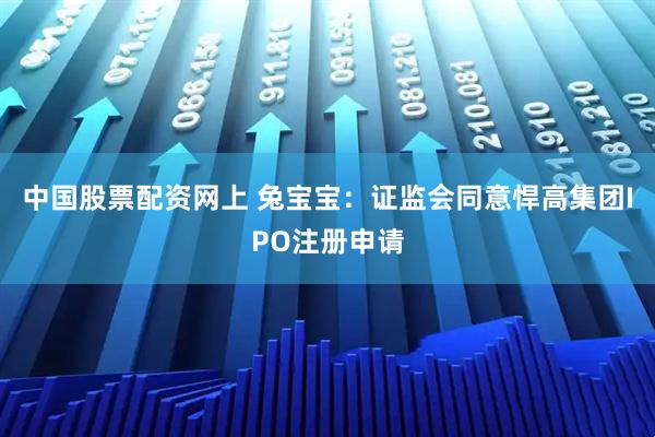 中国股票配资网上 兔宝宝：证监会同意悍高集团IPO注册申请