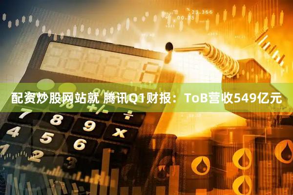 配资炒股网站就 腾讯Q1财报：ToB营收549亿元