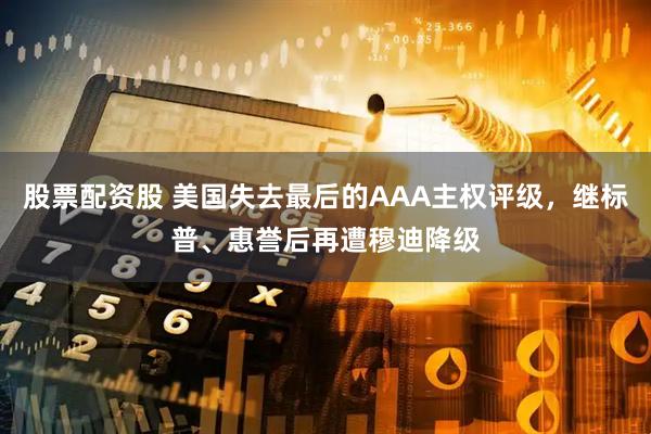 股票配资股 美国失去最后的AAA主权评级，继标普、惠誉后再遭穆迪降级