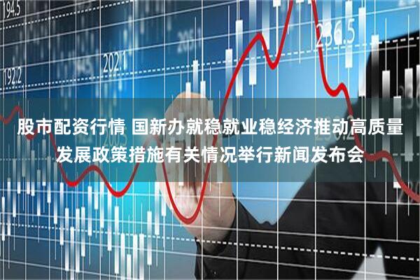 股市配资行情 国新办就稳就业稳经济推动高质量发展政策措施有关情况举行新闻发布会