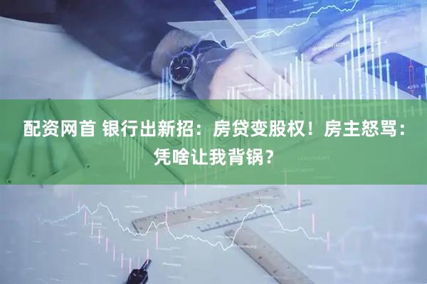 配资网首 银行出新招：房贷变股权！房主怒骂：凭啥让我背锅？