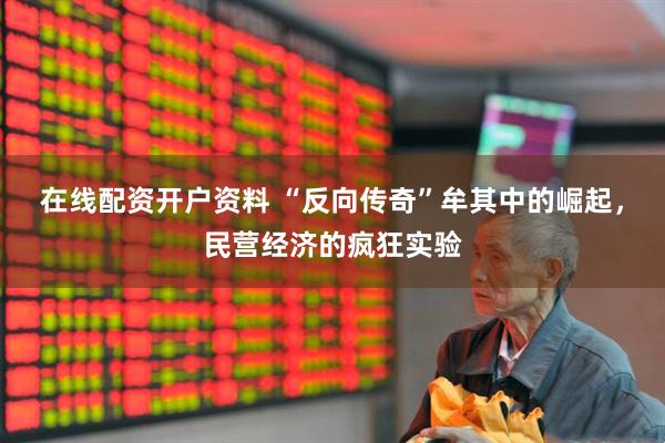在线配资开户资料 “反向传奇”牟其中的崛起，民营经济的疯狂实验