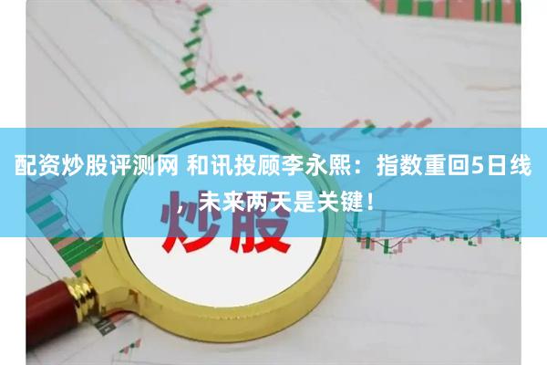 配资炒股评测网 和讯投顾李永熙：指数重回5日线，未来两天是关键！