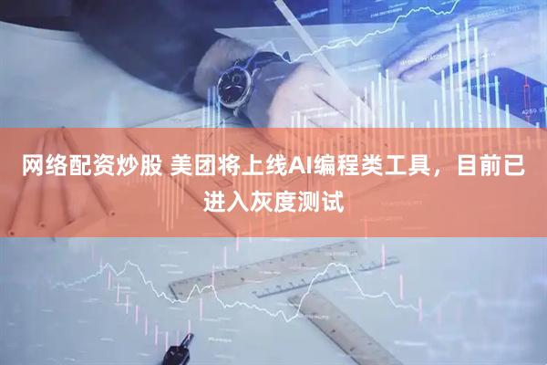 网络配资炒股 美团将上线AI编程类工具，目前已进入灰度测试