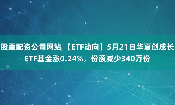 股票配资公司网站 【ETF动向】5月21日华夏创成长ETF基金涨0.24%，份额减少340万份