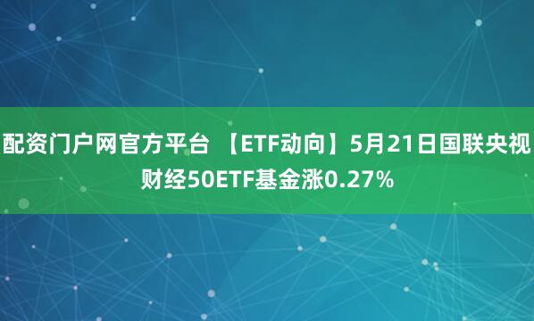 配资门户网官方平台 【ETF动向】5月21日国联央视财经50ETF基金涨0.27%