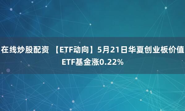 在线炒股配资 【ETF动向】5月21日华夏创业板价值ETF基金涨0.22%