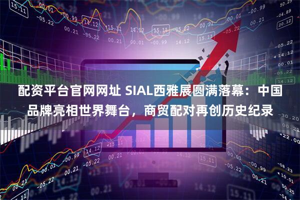 配资平台官网网址 SIAL西雅展圆满落幕：中国品牌亮相世界舞台，商贸配对再创历史纪录