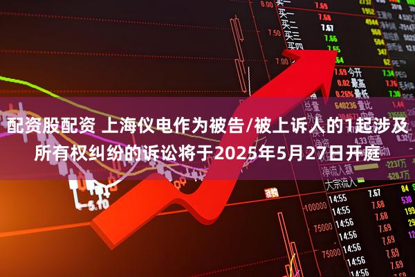 配资股配资 上海仪电作为被告/被上诉人的1起涉及所有权纠纷的诉讼将于2025年5月27日开庭