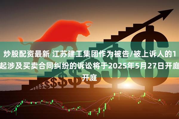 炒股配资最新 江苏建工集团作为被告/被上诉人的1起涉及买卖合同纠纷的诉讼将于2025年5月27日开庭