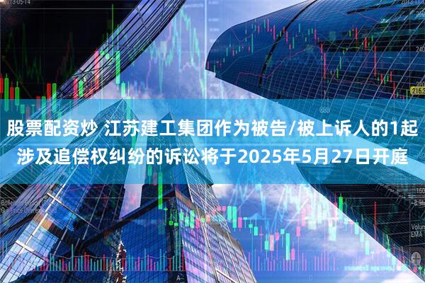 股票配资炒 江苏建工集团作为被告/被上诉人的1起涉及追偿权纠纷的诉讼将于2025年5月27日开庭