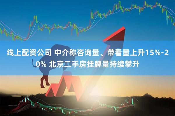线上配资公司 中介称咨询量、带看量上升15%-20% 北京二手房挂牌量持续攀升