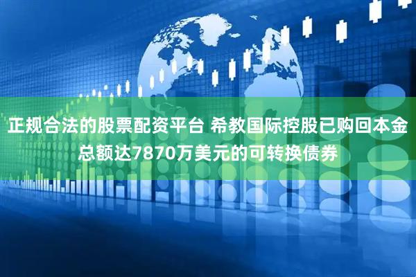 正规合法的股票配资平台 希教国际控股已购回本金总额达7870万美元的可转换债券