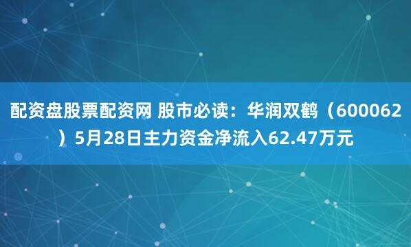 配资盘股票配资网 股市必读：华润双鹤（600062）5月28日主力资金净流入62.47万元
