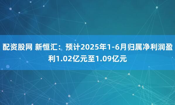 配资股网 新恒汇：预计2025年1-6月归属净利润盈利1.02亿元至1.09亿元