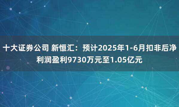 十大证券公司 新恒汇：预计2025年1-6月扣非后净利润盈利9730万元至1.05亿元