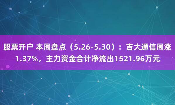 股票开户 本周盘点（5.26-5.30）：吉大通信周涨1.37%，主力资金合计净流出1521.96万元