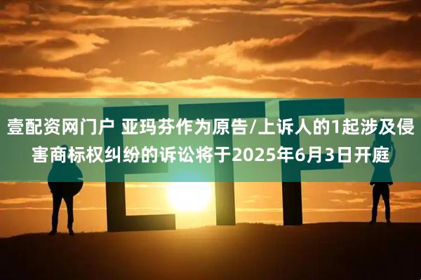 壹配资网门户 亚玛芬作为原告/上诉人的1起涉及侵害商标权纠纷的诉讼将于2025年6月3日开庭
