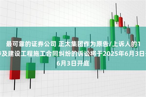最可靠的证券公司 正太集团作为原告/上诉人的1起涉及建设工程施工合同纠纷的诉讼将于2025年6月3日开庭