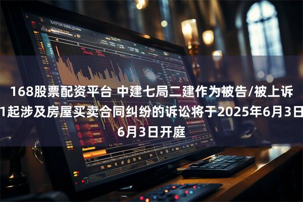 168股票配资平台 中建七局二建作为被告/被上诉人的1起涉及房屋买卖合同纠纷的诉讼将于2025年6月3日开庭