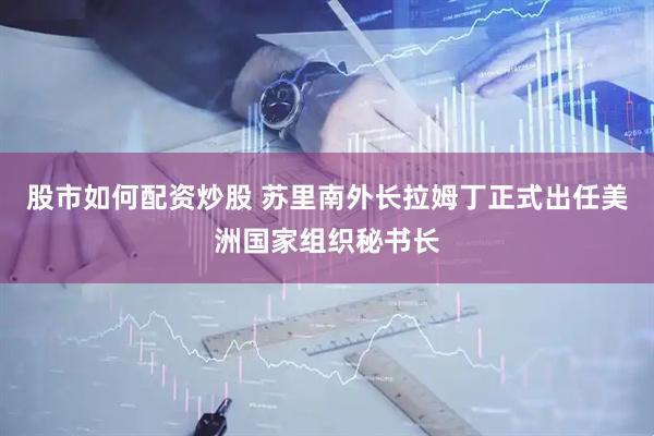 股市如何配资炒股 苏里南外长拉姆丁正式出任美洲国家组织秘书长