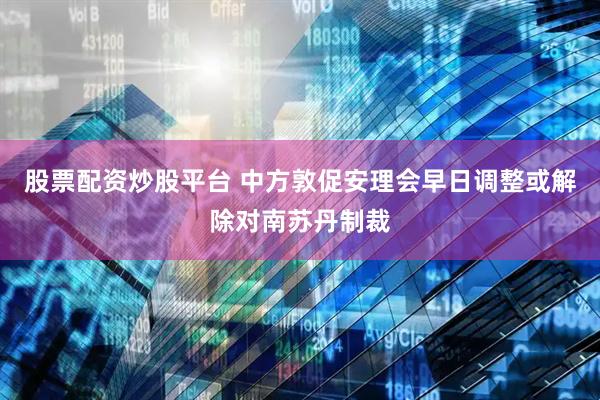 股票配资炒股平台 中方敦促安理会早日调整或解除对南苏丹制裁
