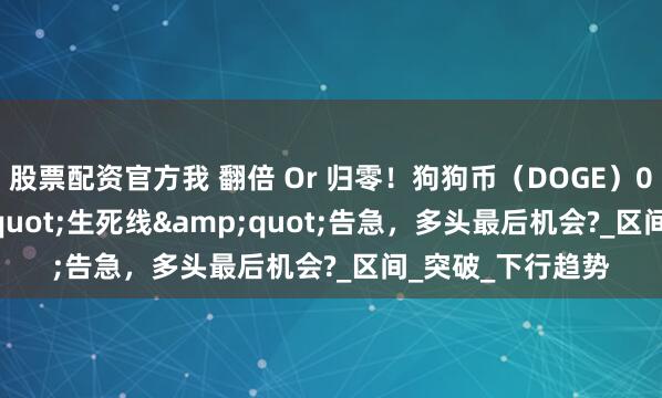 股票配资官方我 翻倍 Or 归零！狗狗币（DOGE）0.19美元&quot;生死线&quot;告急，多头最后机会?_区间_突破_下行趋势