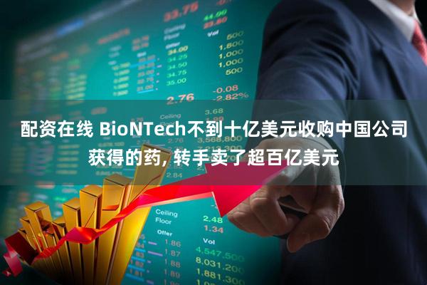 配资在线 BioNTech不到十亿美元收购中国公司获得的药, 转手卖了超百亿美元
