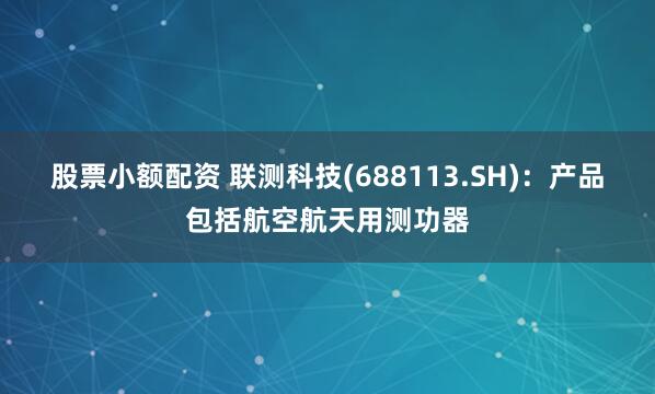 股票小额配资 联测科技(688113.SH)：产品包括航空航天用测功器