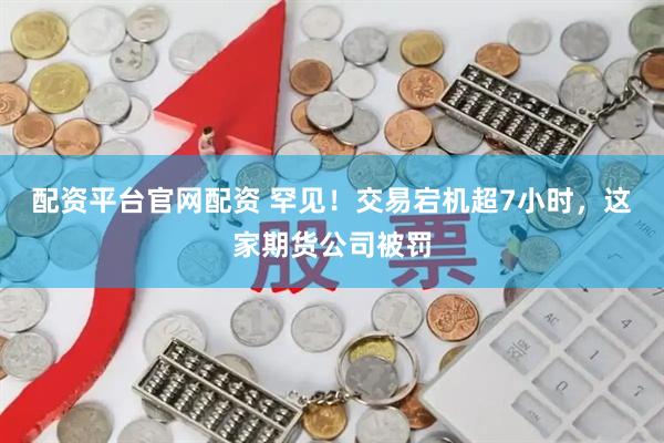 配资平台官网配资 罕见！交易宕机超7小时，这家期货公司被罚