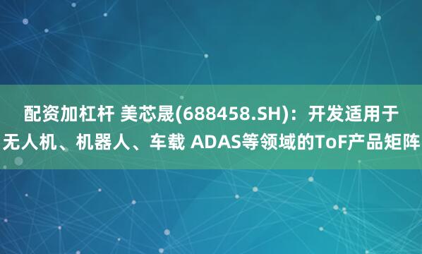 配资加杠杆 美芯晟(688458.SH)：开发适用于无人机、机器人、车载 ADAS等领域的ToF产品矩阵