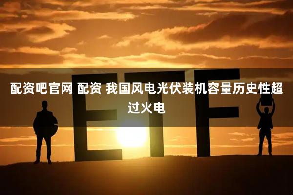 配资吧官网 配资 我国风电光伏装机容量历史性超过火电