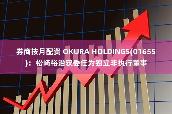 券商按月配资 OKURA HOLDINGS(01655)：松﨑裕治获委任为独立非执行董事