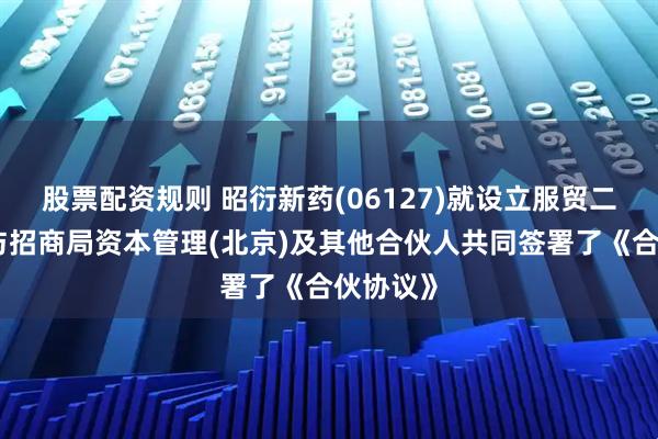 股票配资规则 昭衍新药(06127)就设立服贸二期基金与招商局资本管理(北京)及其他合伙人共同签署了《合伙协议》