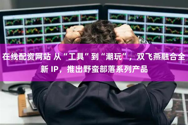 在线配资网站 从“工具”到“潮玩”，双飞燕融合全新 IP，推出野蛮部落系列产品