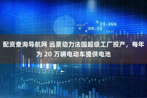 配资查询导航网 远景动力法国超级工厂投产，每年为 20 万辆电动车提供电池