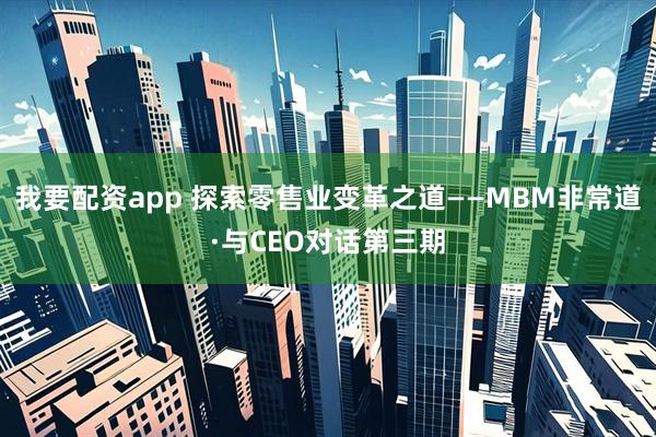 我要配资app 探索零售业变革之道——MBM非常道·与CEO对话第三期
