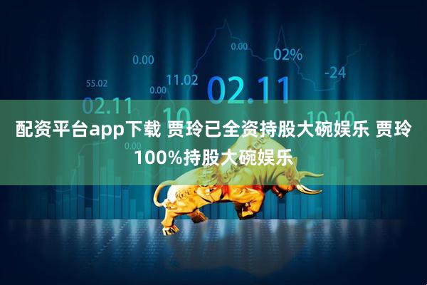 配资平台app下载 贾玲已全资持股大碗娱乐 贾玲100%持股大碗娱乐